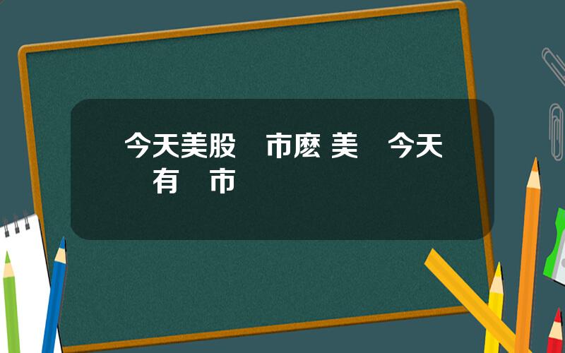 今天美股開市麽 美國今天沒有開市嗎